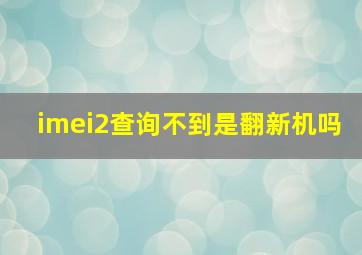 imei2查询不到是翻新机吗