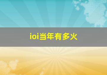 ioi当年有多火