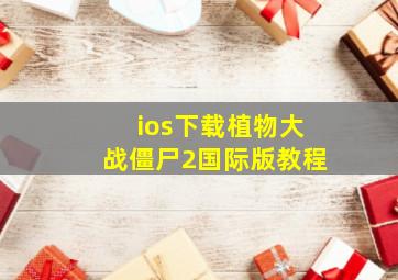 ios下载植物大战僵尸2国际版教程