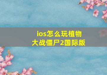 ios怎么玩植物大战僵尸2国际版