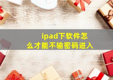 ipad下软件怎么才能不输密码进入