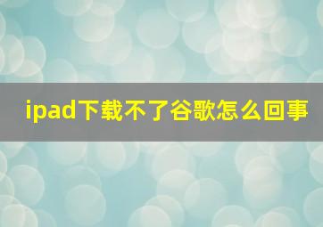 ipad下载不了谷歌怎么回事