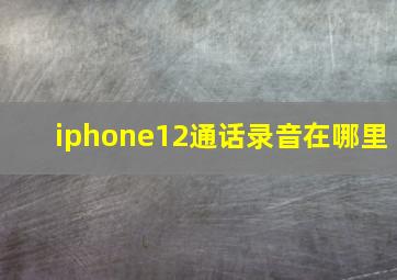 iphone12通话录音在哪里