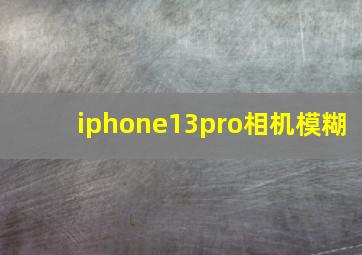 iphone13pro相机模糊