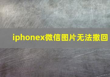 iphonex微信图片无法撤回