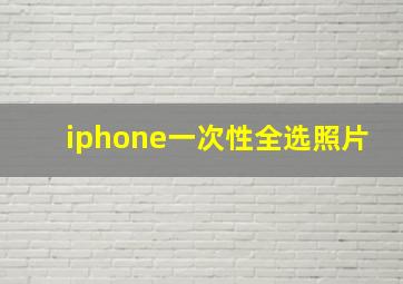 iphone一次性全选照片