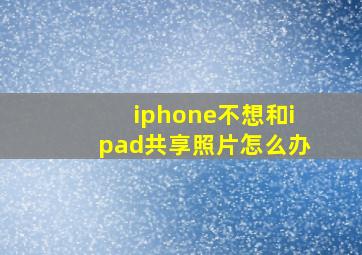 iphone不想和ipad共享照片怎么办