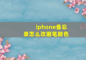 iphone备忘录怎么改画笔颜色