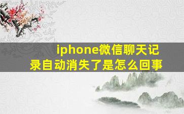 iphone微信聊天记录自动消失了是怎么回事