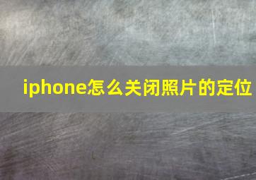 iphone怎么关闭照片的定位