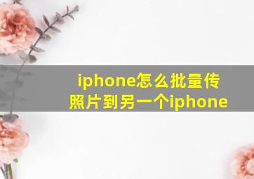 iphone怎么批量传照片到另一个iphone