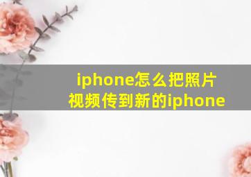 iphone怎么把照片视频传到新的iphone