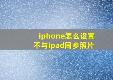 iphone怎么设置不与ipad同步照片