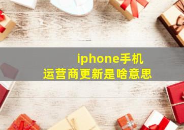 iphone手机运营商更新是啥意思