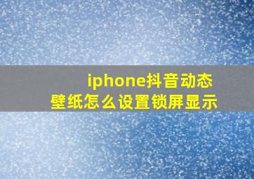 iphone抖音动态壁纸怎么设置锁屏显示