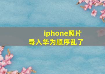 iphone照片导入华为顺序乱了