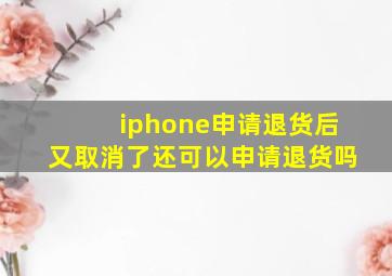 iphone申请退货后又取消了还可以申请退货吗