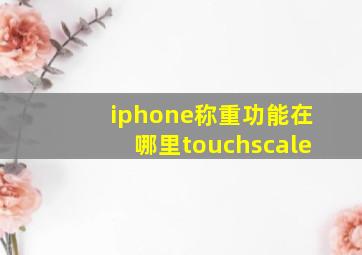 iphone称重功能在哪里touchscale