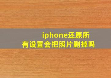 iphone还原所有设置会把照片删掉吗