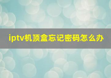 iptv机顶盒忘记密码怎么办