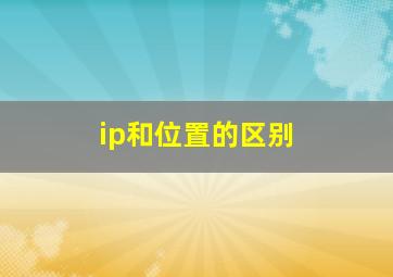 ip和位置的区别