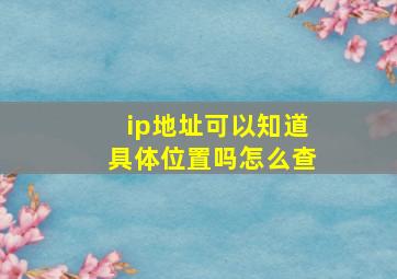 ip地址可以知道具体位置吗怎么查