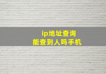 ip地址查询能查到人吗手机