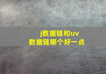 j数据链和uv数据链哪个好一点