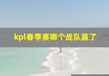 kpl春季赛哪个战队赢了