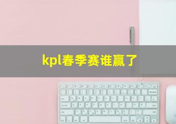 kpl春季赛谁赢了