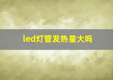 led灯管发热量大吗