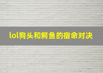 lol狗头和鳄鱼的宿命对决