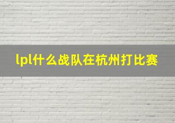 lpl什么战队在杭州打比赛