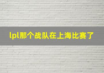 lpl那个战队在上海比赛了