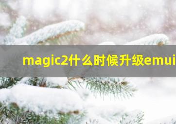 magic2什么时候升级emui11