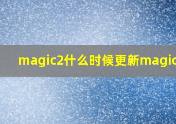 magic2什么时候更新magic4.0