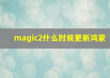 magic2什么时候更新鸿蒙