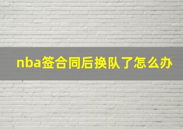 nba签合同后换队了怎么办