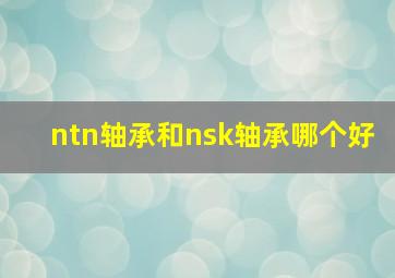 ntn轴承和nsk轴承哪个好