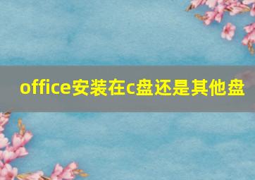 office安装在c盘还是其他盘