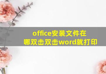 office安装文件在哪双击双击word就打印