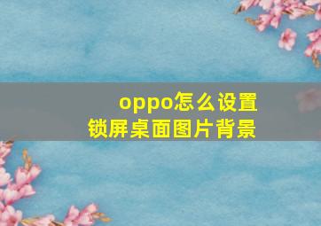 oppo怎么设置锁屏桌面图片背景