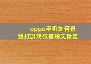 oppo手机如何设置打游戏微信聊天背景