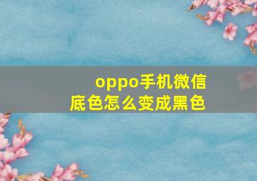 oppo手机微信底色怎么变成黑色