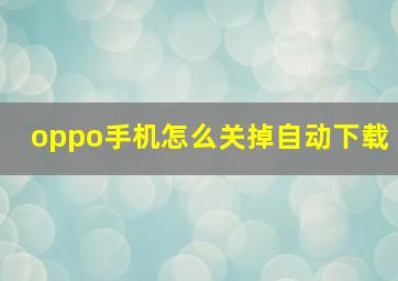 oppo手机怎么关掉自动下载