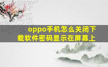 oppo手机怎么关闭下载软件密码显示在屏幕上