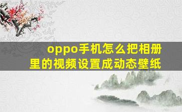 oppo手机怎么把相册里的视频设置成动态壁纸