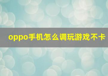 oppo手机怎么调玩游戏不卡