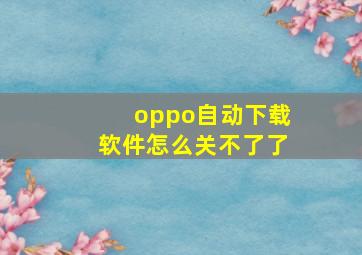 oppo自动下载软件怎么关不了了