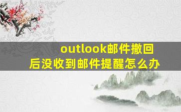 outlook邮件撤回后没收到邮件提醒怎么办